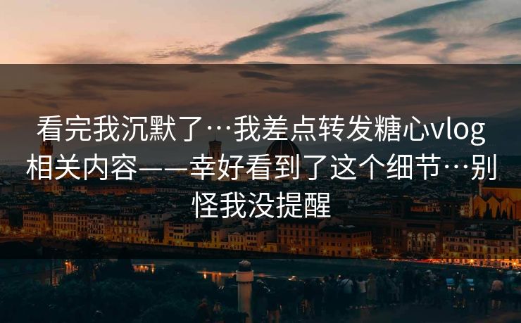 看完我沉默了…我差点转发糖心vlog相关内容——幸好看到了这个细节…别怪我没提醒