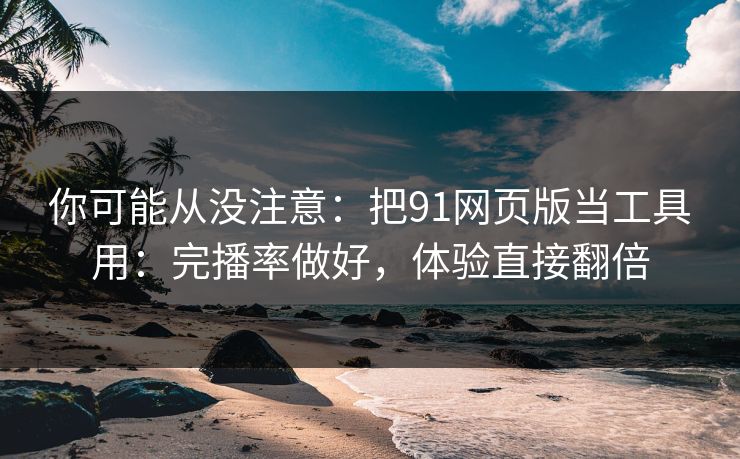 你可能从没注意：把91网页版当工具用：完播率做好，体验直接翻倍