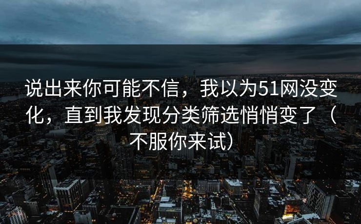 说出来你可能不信，我以为51网没变化，直到我发现分类筛选悄悄变了（不服你来试）