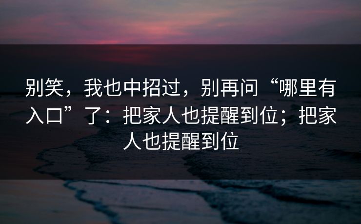 别笑，我也中招过，别再问“哪里有入口”了：把家人也提醒到位；把家人也提醒到位