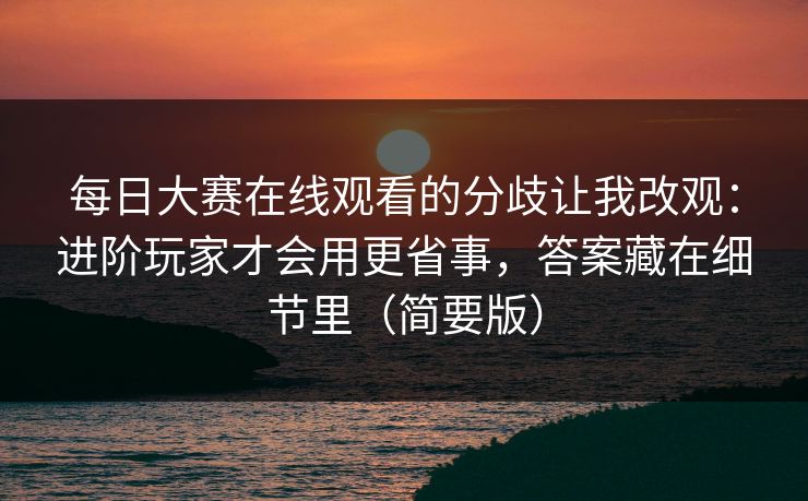 每日大赛在线观看的分歧让我改观：进阶玩家才会用更省事，答案藏在细节里（简要版）