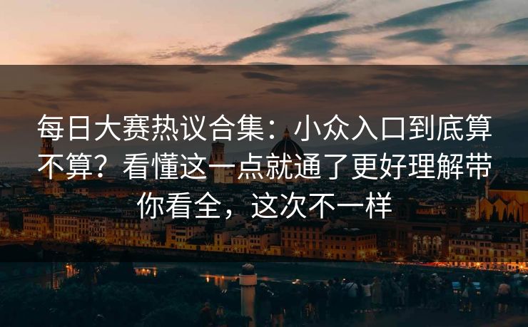每日大赛热议合集：小众入口到底算不算？看懂这一点就通了更好理解带你看全，这次不一样