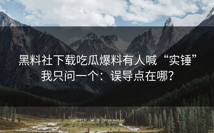 黑料社下载吃瓜爆料有人喊“实锤”我只问一个：误导点在哪？