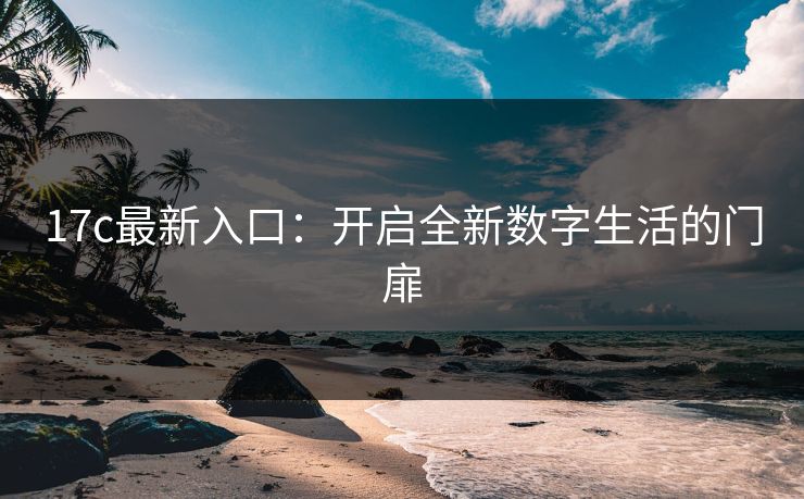 17c最新入口：开启全新数字生活的门扉