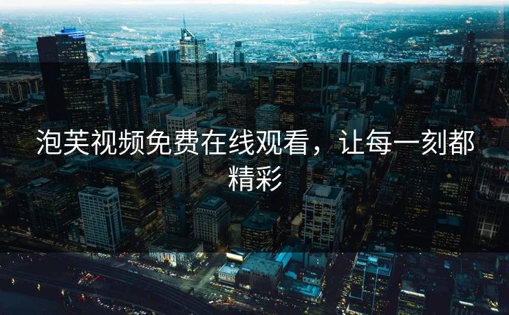 泡芙视频免费在线观看，让每一刻都精彩