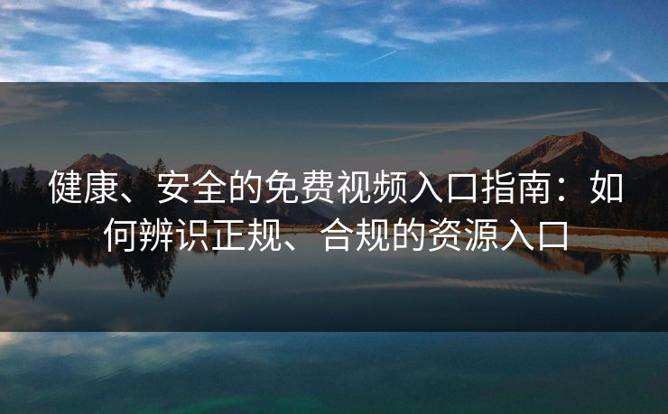 健康、安全的免费视频入口指南：如何辨识正规、合规的资源入口
