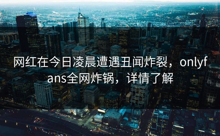 网红在今日凌晨遭遇丑闻炸裂，onlyfans全网炸锅，详情了解