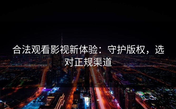 合法观看影视新体验：守护版权，选对正规渠道