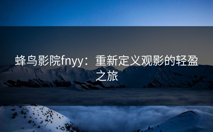 蜂鸟影院fnyy：重新定义观影的轻盈之旅