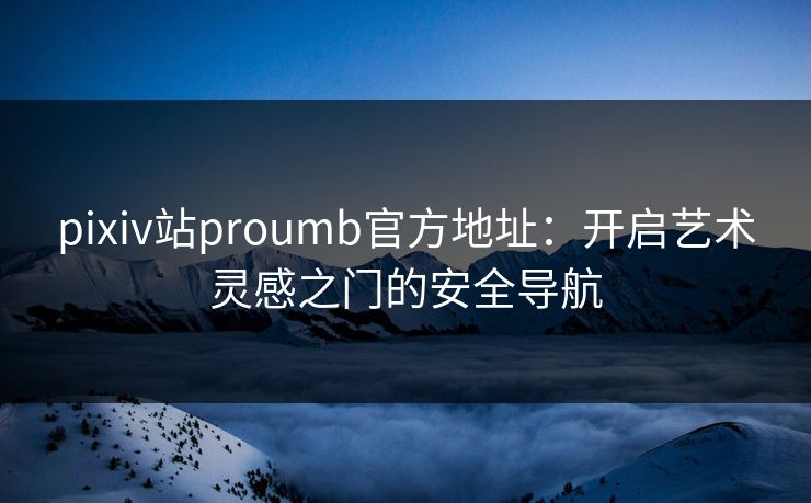 pixiv站proumb官方地址：开启艺术灵感之门的安全导航