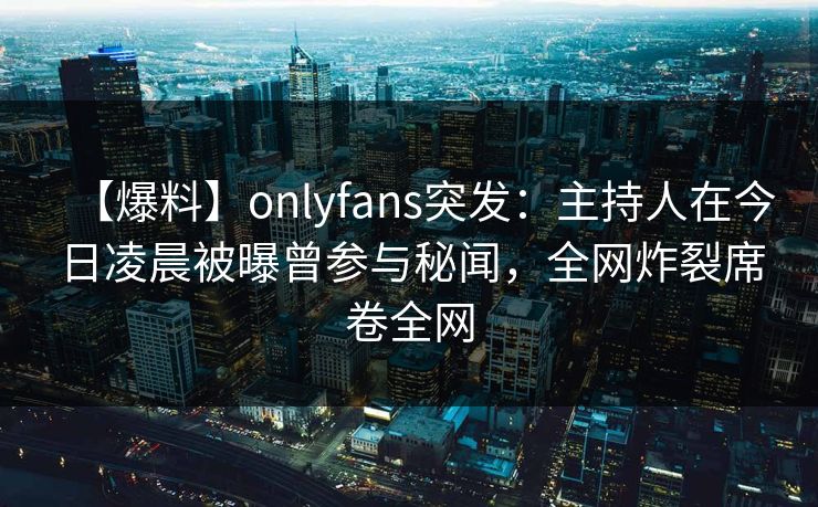 【爆料】onlyfans突发：主持人在今日凌晨被曝曾参与秘闻，全网炸裂席卷全网