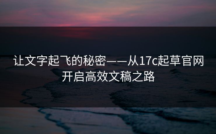 让文字起飞的秘密——从17c起草官网开启高效文稿之路