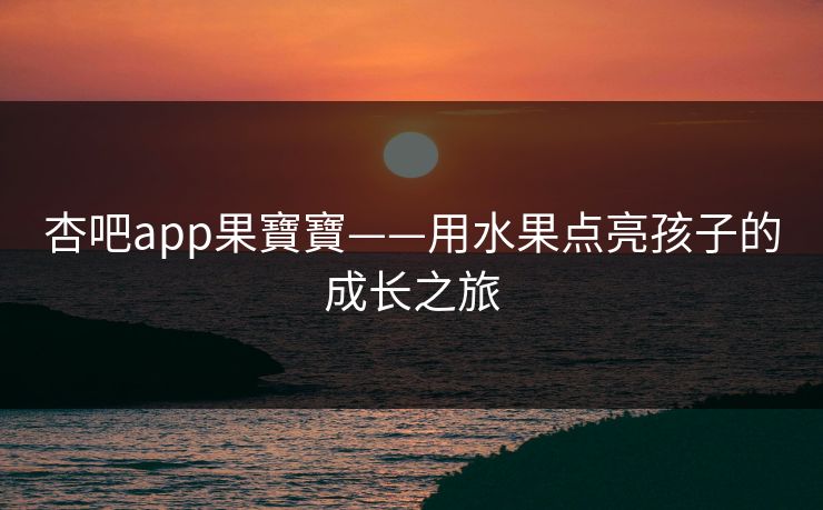 杏吧app果寶寶——用水果点亮孩子的成长之旅