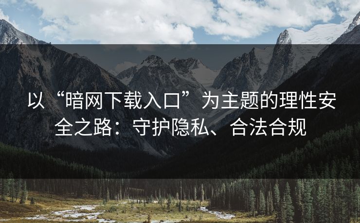 以“暗网下载入口”为主题的理性安全之路：守护隐私、合法合规