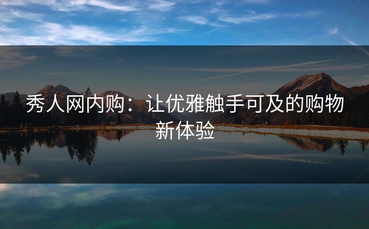 秀人网内购：让优雅触手可及的购物新体验