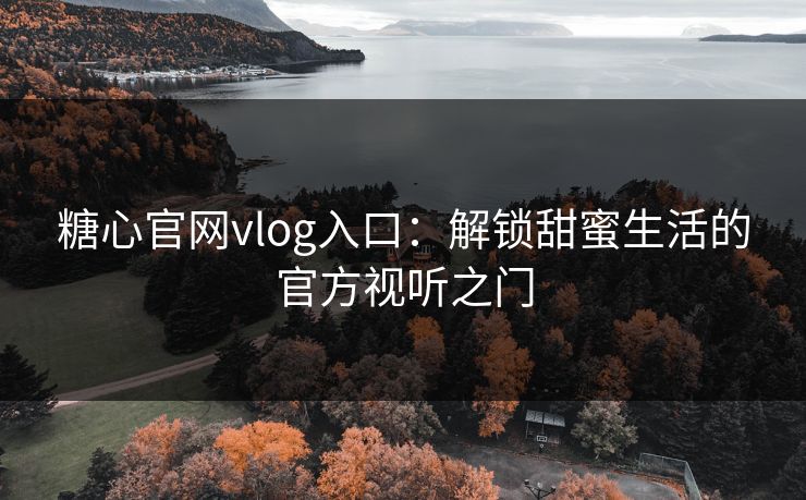糖心官网vlog入口：解锁甜蜜生活的官方视听之门