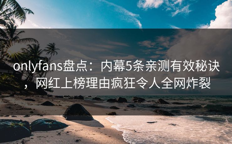 onlyfans盘点：内幕5条亲测有效秘诀，网红上榜理由疯狂令人全网炸裂