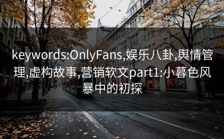 keywords:OnlyFans,娱乐八卦,舆情管理,虚构故事,营销软文part1:小暮色风暴中的初探