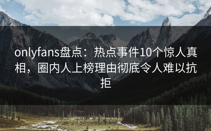 onlyfans盘点：热点事件10个惊人真相，圈内人上榜理由彻底令人难以抗拒