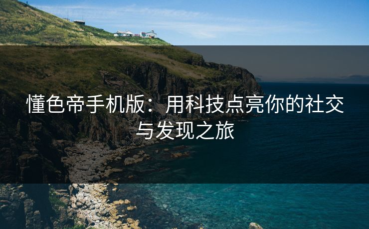 懂色帝手机版：用科技点亮你的社交与发现之旅