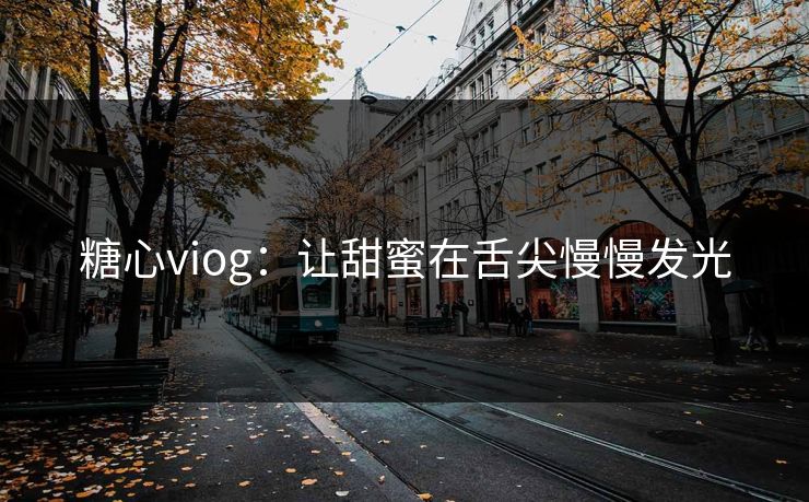 糖心viog:让甜蜜在舌尖慢慢发光 糖心viog:让甜蜜在舌尖慢慢发光