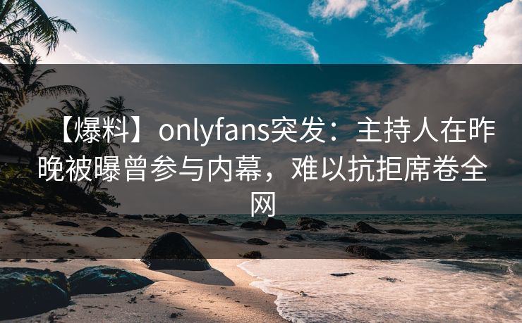 【爆料】onlyfans突发：主持人在昨晚被曝曾参与内幕，难以抗拒席卷全网