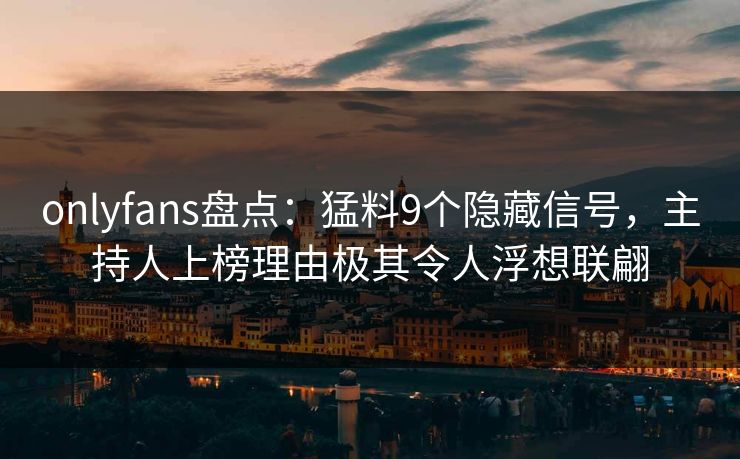 onlyfans盘点：猛料9个隐藏信号，主持人上榜理由极其令人浮想联翩