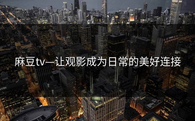 麻豆tv—让观影成为日常的美好连接
