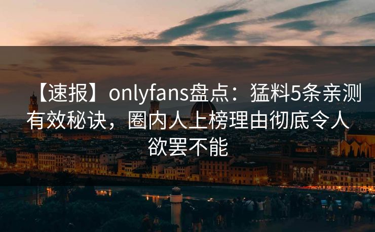 【速报】onlyfans盘点：猛料5条亲测有效秘诀，圈内人上榜理由彻底令人欲罢不能