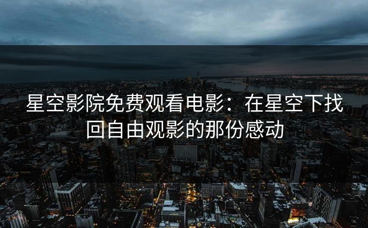 星空影院免费观看电影：在星空下找回自由观影的那份感动