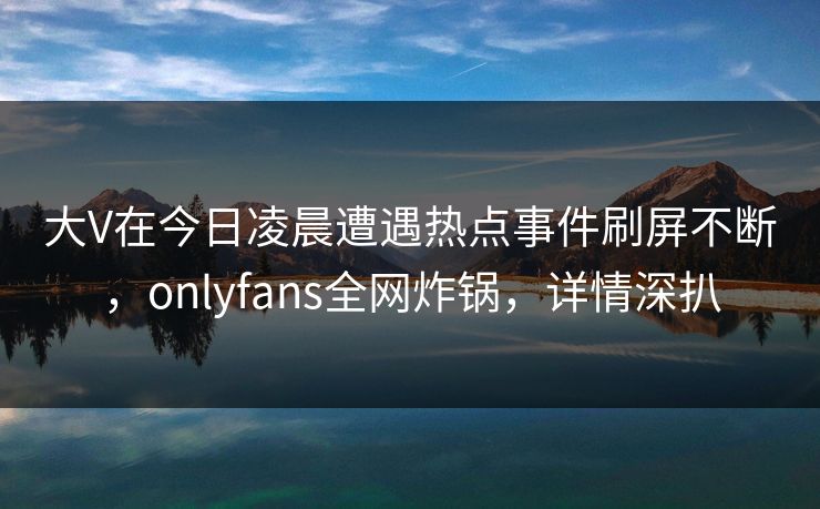 大V在今日凌晨遭遇热点事件刷屏不断，onlyfans全网炸锅，详情深扒