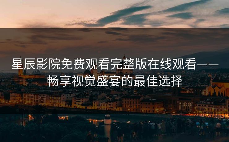 星辰影院免费观看完整版在线观看——畅享视觉盛宴的最佳选择 星辰影院免费观看完整版在线观看——畅享视觉盛宴的最佳选择