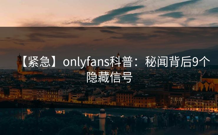 【紧急】onlyfans科普：秘闻背后9个隐藏信号