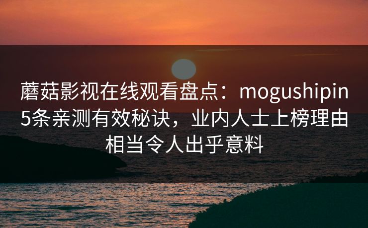 蘑菇影视在线观看盘点：mogushipin5条亲测有效秘诀，业内人士上榜理由相当令人出乎意料