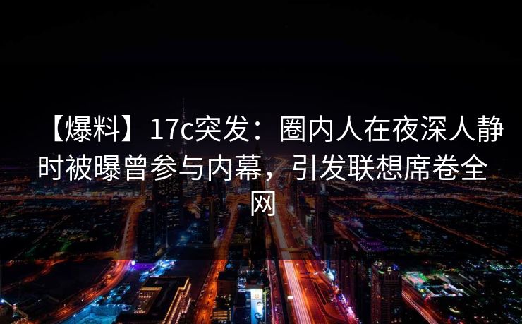 【爆料】17c突发：圈内人在夜深人静时被曝曾参与内幕，引发联想席卷全网