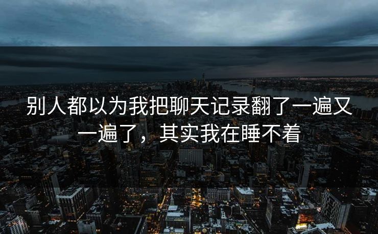 别人都以为我把聊天记录翻了一遍又一遍了，其实我在睡不着