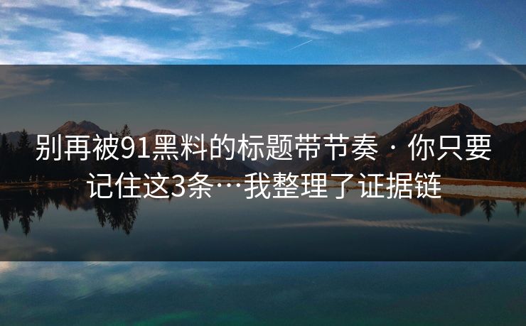 别再被91黑料的标题带节奏 · 你只要记住这3条…我整理了证据链
