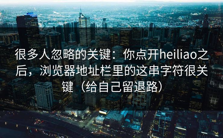 很多人忽略的关键:你点开heiliao之后,浏览器地址栏里的这串字符很关键(给自己留退路) 很多人忽略的关键:你点开heiliao之后,浏览器地址栏里的这串字符很关键(给自己留退路)