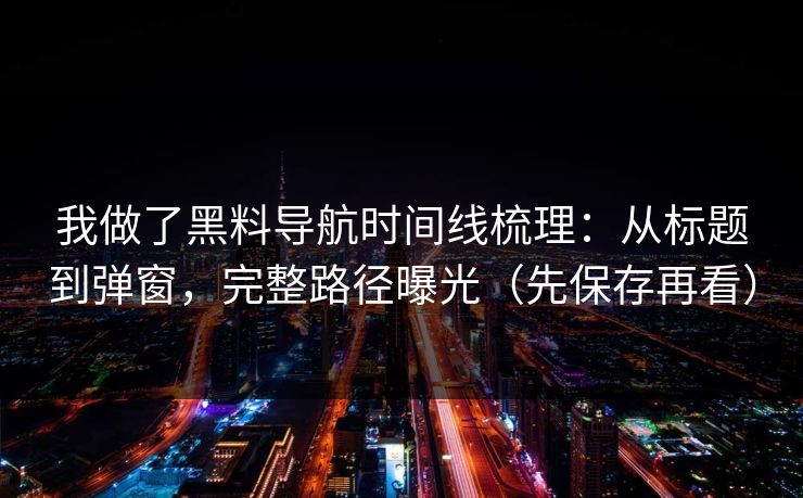 我做了黑料导航时间线梳理：从标题到弹窗，完整路径曝光（先保存再看）