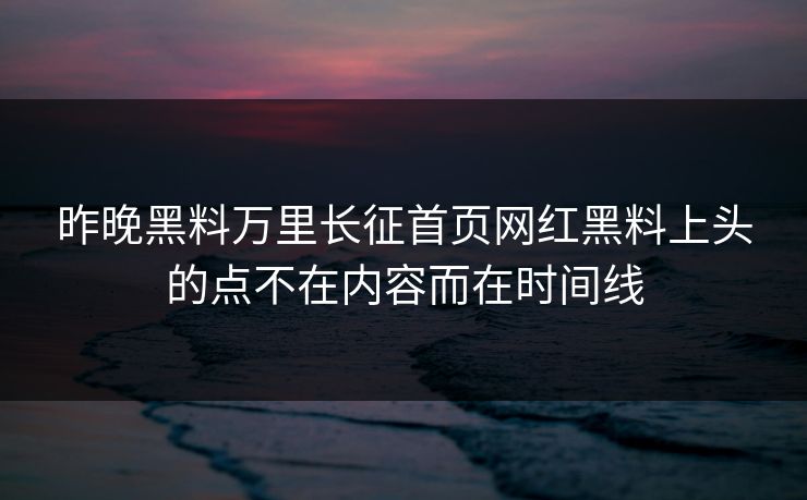 昨晚黑料万里长征首页网红黑料上头的点不在内容而在时间线